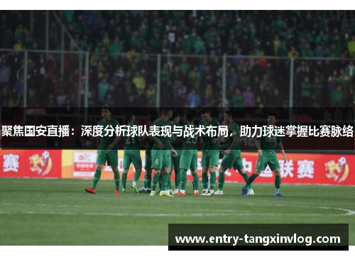 聚焦国安直播:深度分析球队表现与战术布局,助力球迷掌握比赛脉络 聚焦国安直播:深度分析球队表现与战术布局,助力球迷掌握比赛脉络