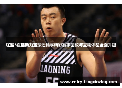 辽篮5直播助力篮球迷畅享精彩赛事回放与互动体验全面升级 辽篮5直播助力篮球迷畅享精彩赛事回放与互动体验全面升级